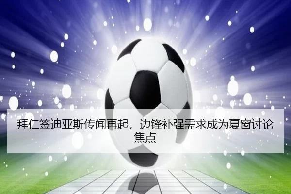 拜仁签迪亚斯传闻再起，边锋补强需求成为夏窗讨论焦点